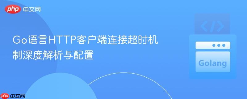 Go语言HTTP客户端连接超时机制深度解析与配置