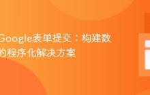 自动化Google表单提交：构建数据驱动的程序化解决方案
