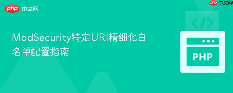 ModSecurity特定URI精细化白名单配置指南