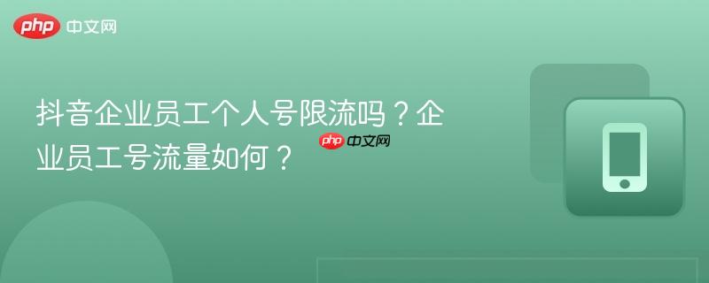 抖音企业员工个人号限流吗？企业员工号流量如何？