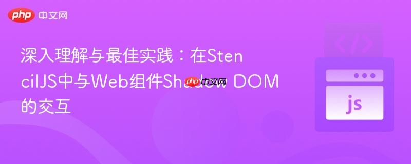 深入理解与最佳实践:在stenciljs中与web组件shadow dom的交互