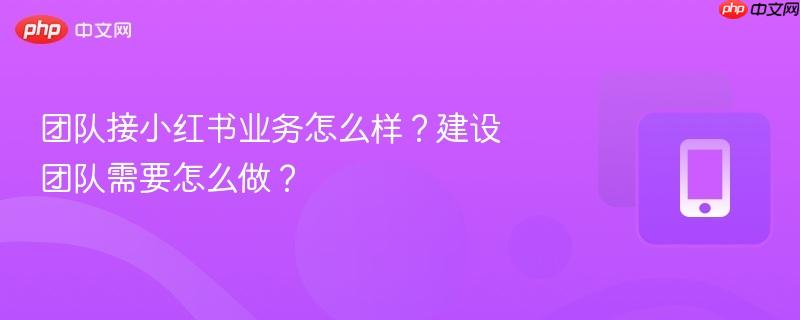 团队接小红书业务怎么样？建设团队需要怎么做？