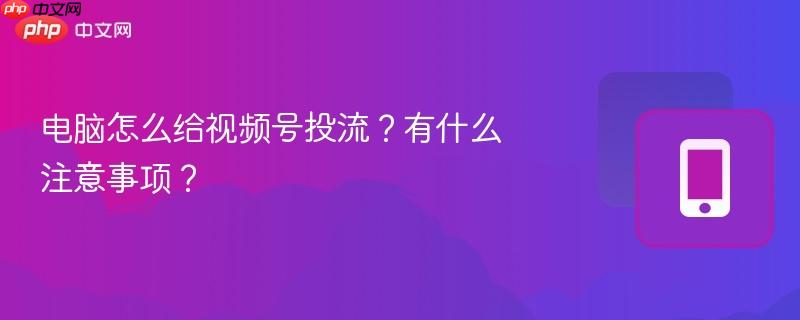 电脑怎么给视频号投流?有什么注意事项?