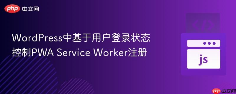 wordpress中基于用户登录状态控制pwa service worker注册