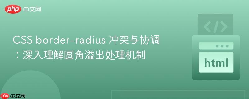 CSS border-radius 冲突与协调:深入理解圆角溢出处理机制