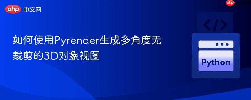 如何使用Pyrender生成多角度无裁剪的3D对象视图