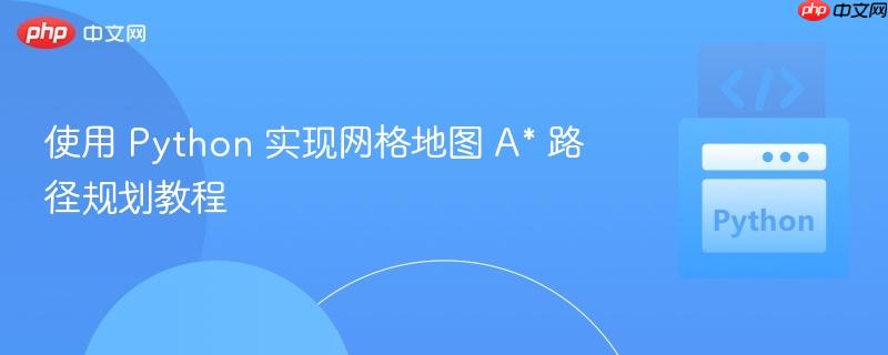 使用 Python 实现网格地图 A* 路径规划教程