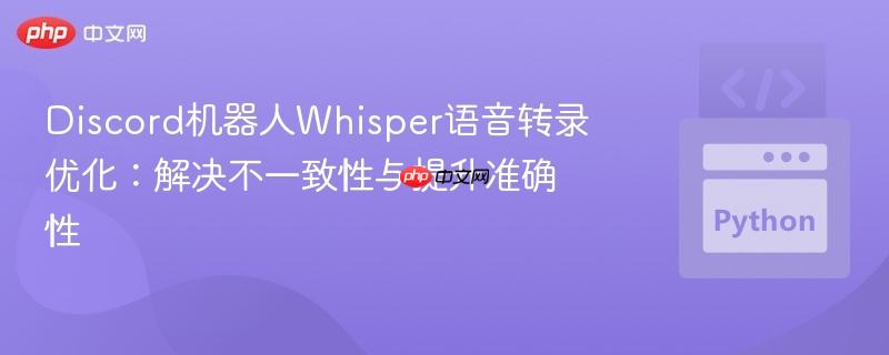 Discord机器人Whisper语音转录优化:解决不一致性与提升准确性