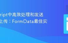 JavaScript中高效处理和发送多文件上传：FormData最佳实践