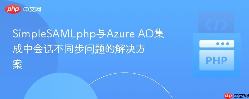 SimpleSAMLphp与Azure AD集成中会话不同步问题的解决方案