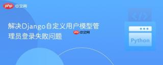 解决Django自定义用户模型管理员登录失败问题