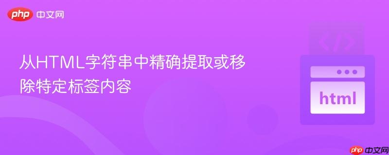 从html字符串中精确提取或移除特定标签内容