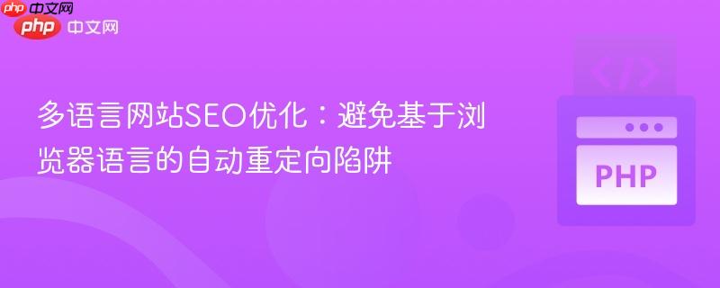 多语言网站SEO优化:避免基于浏览器语言的自动重定向陷阱