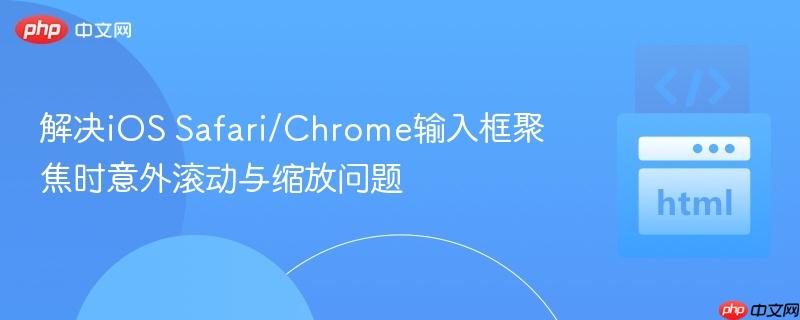 解决iOS Safari/Chrome输入框聚焦时意外滚动与缩放问题
