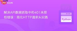 解决API数据抓取中的401未授权错误：简化HTTP请求头实践