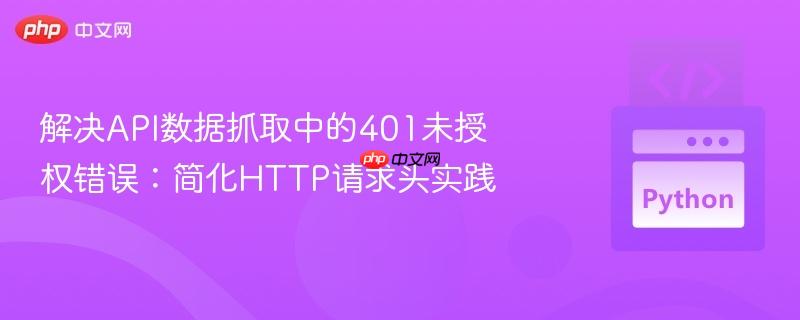 解决API数据抓取中的401未授权错误:简化HTTP请求头实践