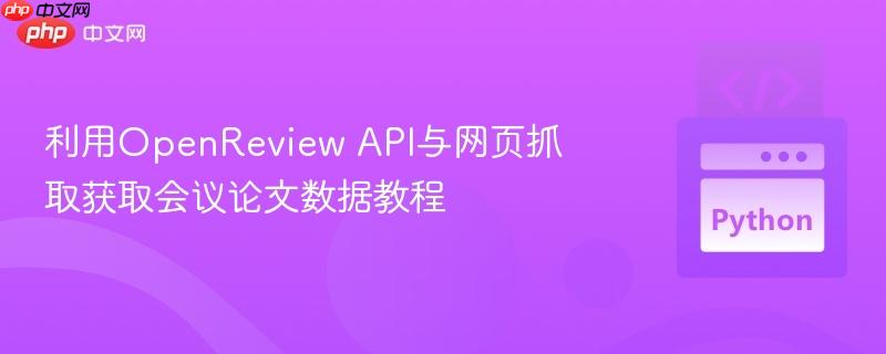 利用OpenReview API与网页抓取获取会议论文数据教程
