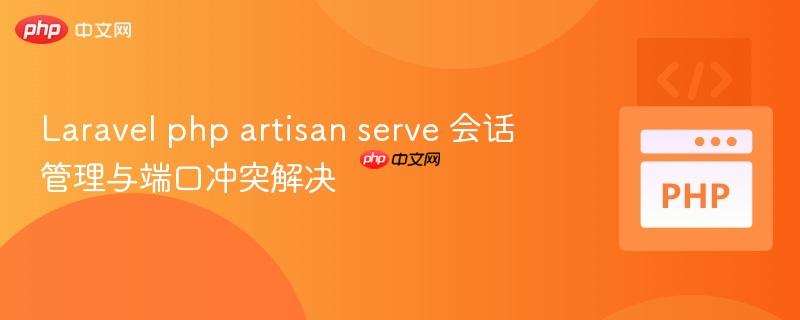 Laravel php artisan serve 会话管理与端口冲突解决