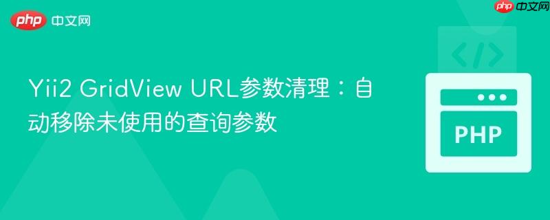 Yii2 GridView URL参数清理:自动移除未使用的查询参数