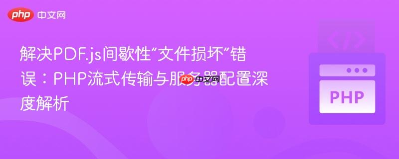 解决pdf.js间歇性“文件损坏”错误:php流式传输与服务器配置深度解析
