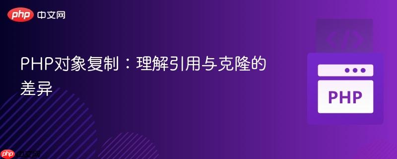 PHP对象复制:理解引用与克隆的差异