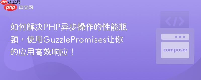 如何解决php异步操作的性能瓶颈,使用guzzlepromises让你的应用高效响应!