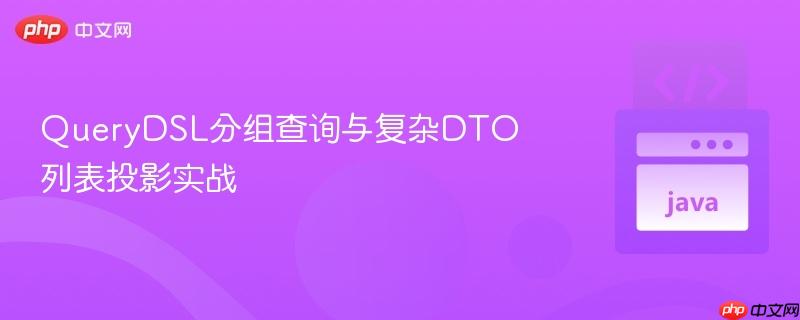 querydsl分组查询与复杂dto列表投影实战