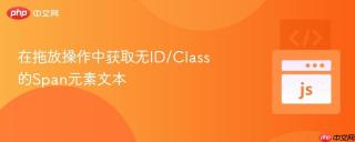 在拖放操作中获取无ID/Class的Span元素文本