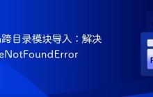 Python跨目录模块导入：解决ModuleNotFoundError