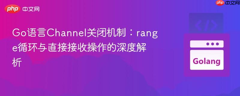Go语言Channel关闭机制:range循环与直接接收操作的深度解析