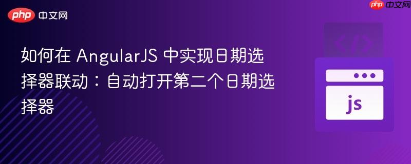 如何在 AngularJS 中实现日期选择器联动:自动打开第二个日期选择器