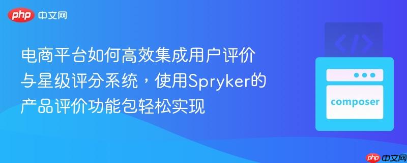 电商平台如何高效集成用户评价与星级评分系统,使用spryker的产品评价功能包轻松实现