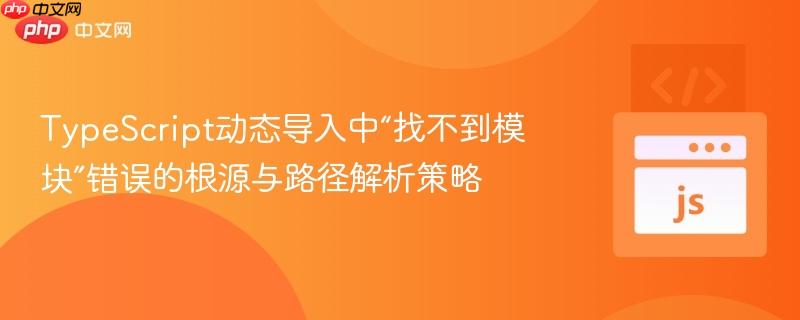TypeScript动态导入中“找不到模块”错误的根源与路径解析策略