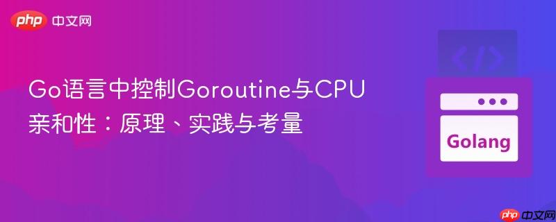 Go语言中控制Goroutine与CPU亲和性:原理、实践与考量