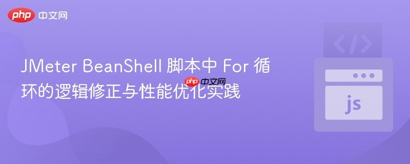 JMeter BeanShell 脚本中 For 循环的逻辑修正与性能优化实践