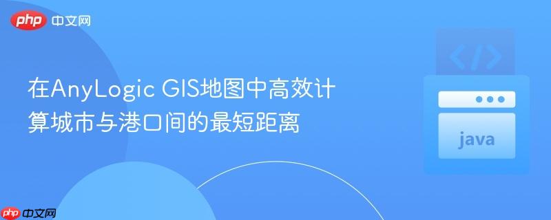 在anylogic gis地图中高效计算城市与港口间的最短距离