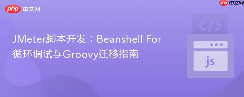 JMeter脚本开发:Beanshell For循环调试与Groovy迁移指南