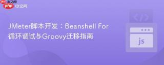 JMeter脚本开发：Beanshell For循环调试与Groovy迁移指南