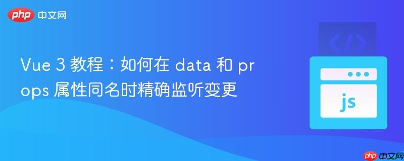 Vue 3 教程:如何在 data 和 props 属性同名时精确监听变更 Vue 3 教程:如何在 data 和 props 属性同名时精确监听变更