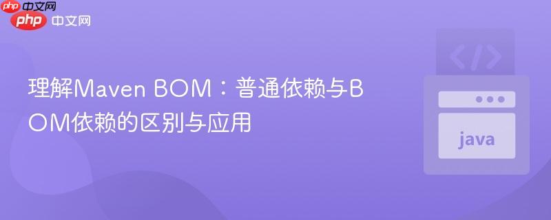 理解Maven BOM:普通依赖与BOM依赖的区别与应用