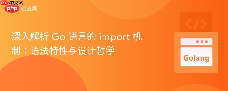 深入解析 go 语言的 import 机制：语法特性与设计哲学