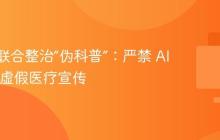 三部门联合整治“伪科普”：严禁 AI 滥用与虚假医疗宣传