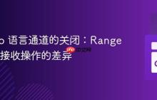 理解 Go 语言通道的关闭：Range 循环与接收操作的差异