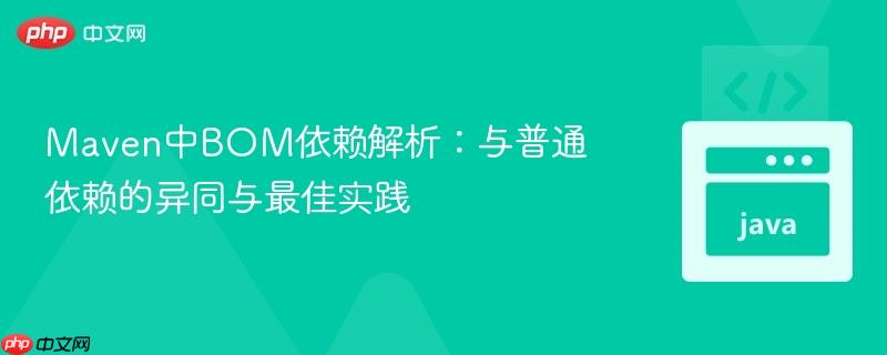 Maven中BOM依赖解析:与普通依赖的异同与最佳实践