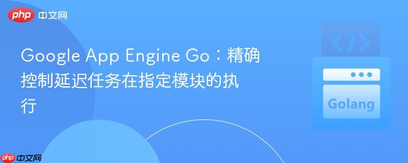 Google App Engine Go：精确控制延迟任务在指定模块的执行
