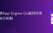 深入理解App Engine Go延时任务跨模块执行机制