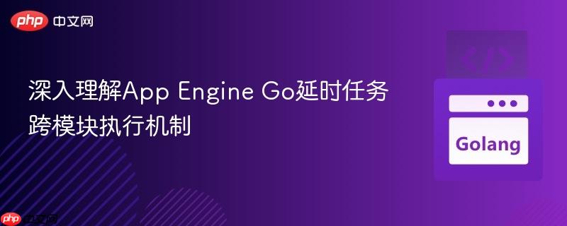 深入理解App Engine Go延时任务跨模块执行机制