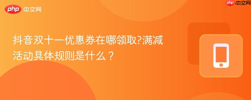 抖音双十一优惠券在哪领取?满减活动具体规则是什么？