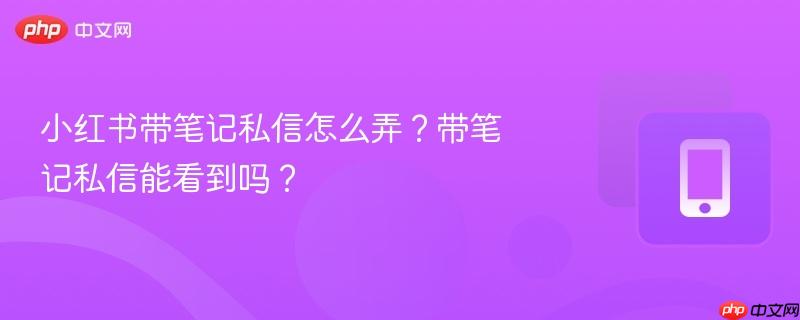 小红书带笔记私信怎么弄?带笔记私信能看到吗?