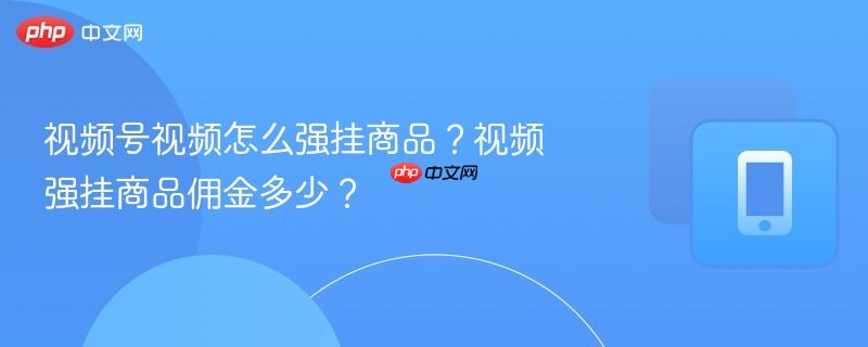 视频号视频怎么强挂商品？视频强挂商品佣金多少？